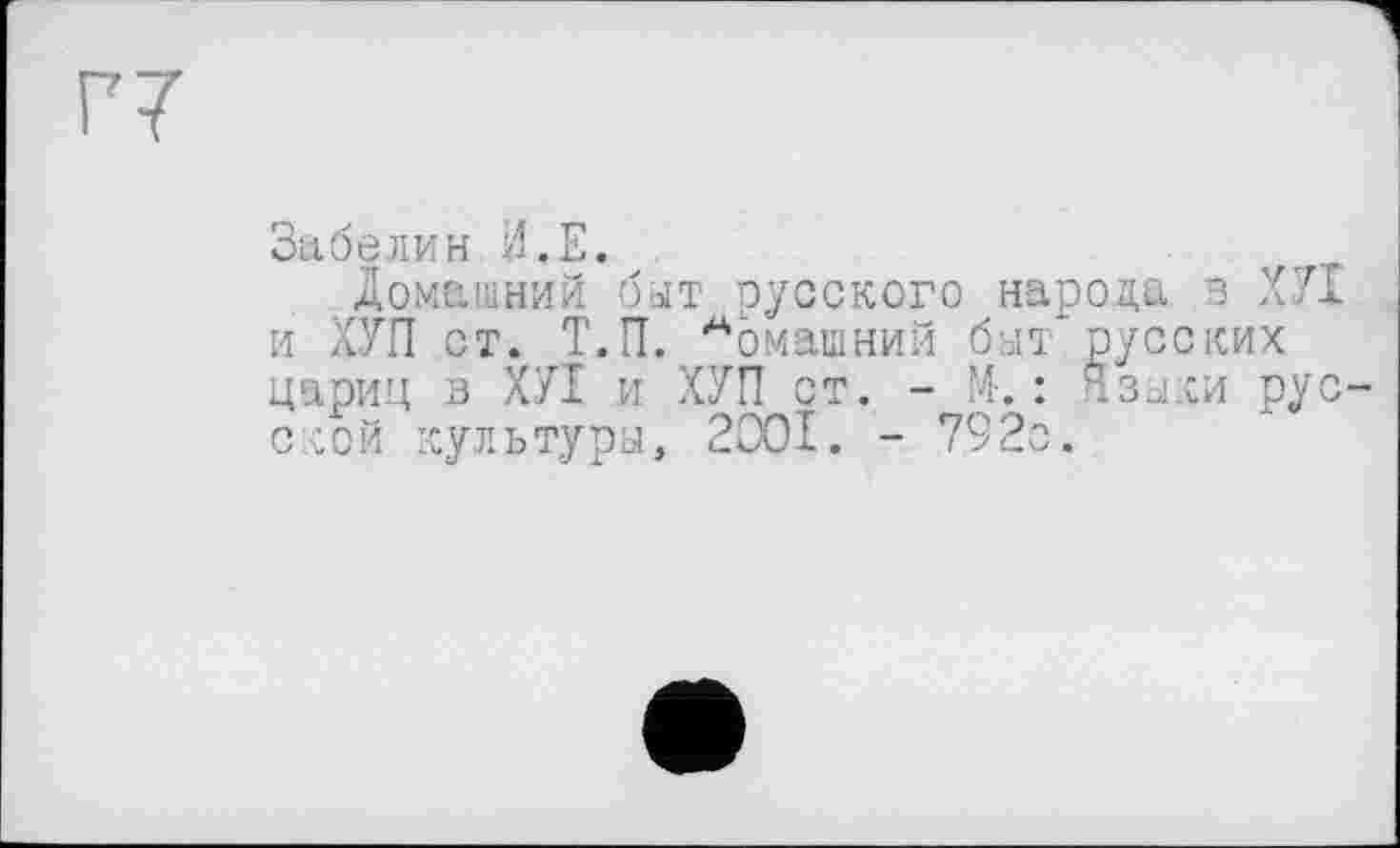 ﻿Г7
Зибелин.И.Е.
домашний быт русского нароца в ХУТ и ХУП ст. Т.П. Аомашний быт* русских цариц в ХУІ и ХУП ст. - М.: Языки русской культуры, 2001. - 792с.